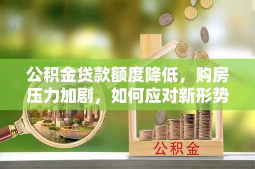 夏县公积金贷款额度降低，购房压力加剧，如何应对新形势？