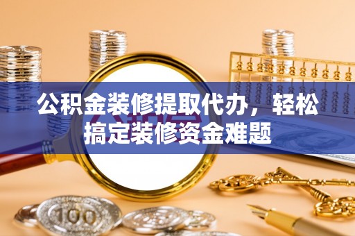 夏县公积金装修提取代办，轻松搞定装修资金难题