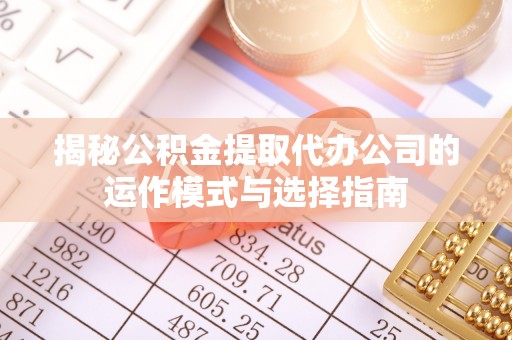 夏县揭秘公积金提取代办公司的运作模式与选择指南