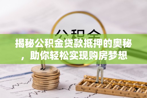 夏县揭秘公积金贷款抵押的奥秘，助你轻松实现购房梦想