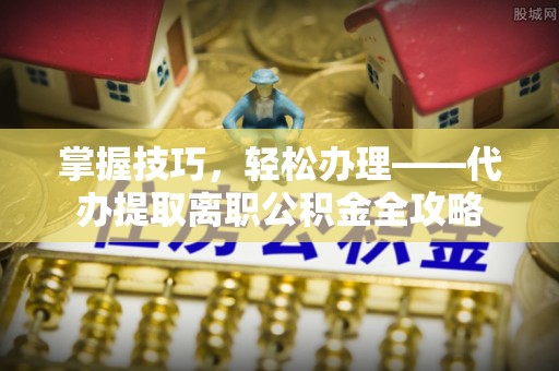 夏县掌握技巧，轻松办理——代办提取离职公积金全攻略