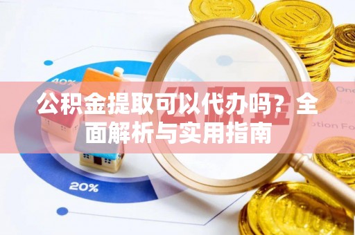 夏县公积金提取可以代办吗？全面解析与实用指南