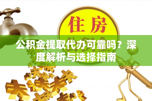 夏县公积金提取代办可靠吗？深度解析与选择指南