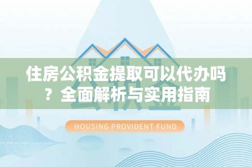 夏县住房公积金提取可以代办吗？全面解析与实用指南