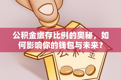 夏县公积金缴存比例的奥秘，如何影响你的钱包与未来？