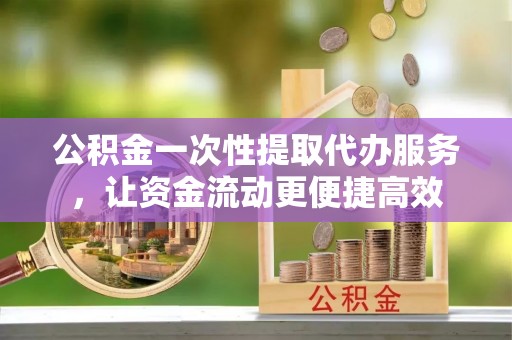 夏县公积金一次性提取代办服务，让资金流动更便捷高效