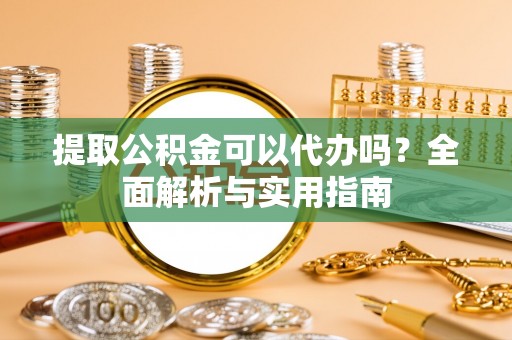 夏县提取公积金可以代办吗？全面解析与实用指南