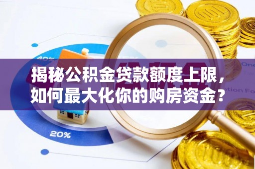 夏县揭秘公积金贷款额度上限，如何最大化你的购房资金？