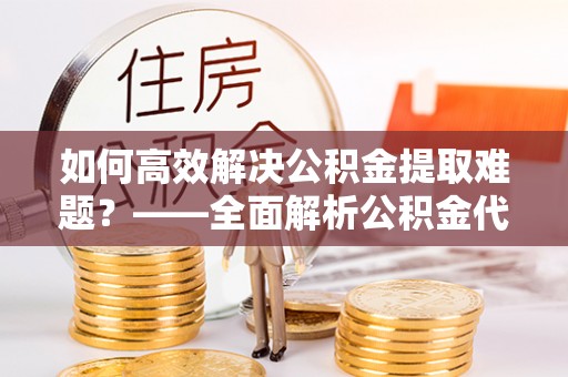 夏县如何高效解决公积金提取难题？——全面解析公积金代办提取咨询