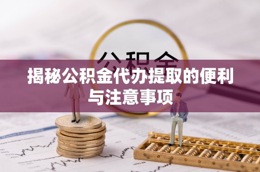 夏县揭秘公积金代办提取的便利与注意事项
