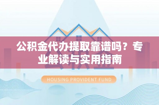 夏县公积金代办提取靠谱吗？专业解读与实用指南