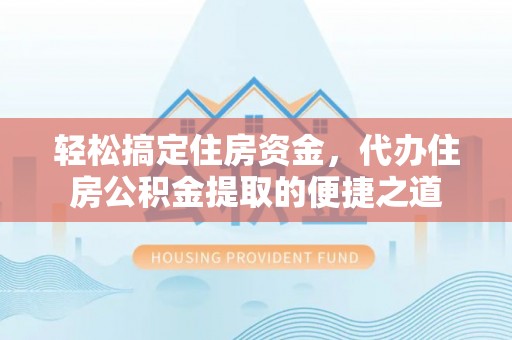 夏县轻松搞定住房资金，代办住房公积金提取的便捷之道