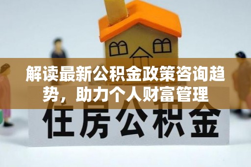 夏县解读最新公积金政策咨询趋势，助力个人财富管理
