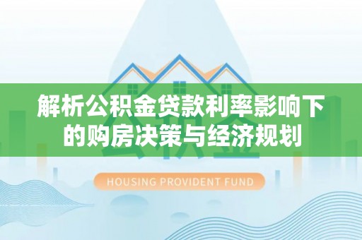 夏县解析公积金贷款利率影响下的购房决策与经济规划