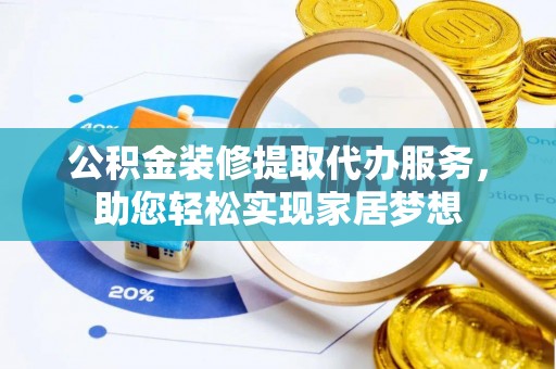 夏县公积金装修提取代办服务，助您轻松实现家居梦想