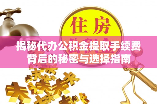 夏县揭秘代办公积金提取手续费背后的秘密与选择指南