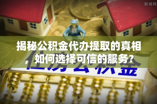 夏县揭秘公积金代办提取的真相，如何选择可信的服务？