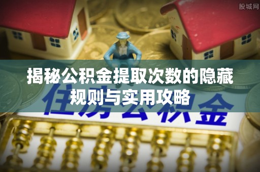 夏县揭秘公积金提取次数的隐藏规则与实用攻略