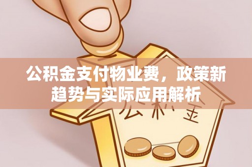 夏县公积金支付物业费，政策新趋势与实际应用解析