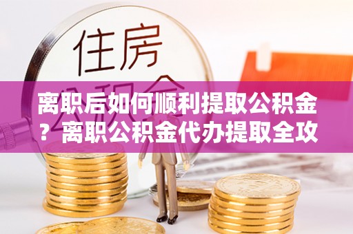 夏县离职后如何顺利提取公积金？离职公积金代办提取全攻略