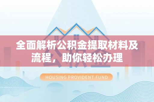 夏县全面解析公积金提取材料及流程，助你轻松办理