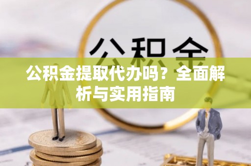 夏县公积金提取代办吗？全面解析与实用指南