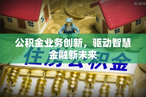 夏县公积金业务创新，驱动智慧金融新未来