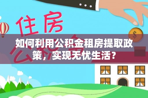 夏县如何利用公积金租房提取政策，实现无忧生活？
