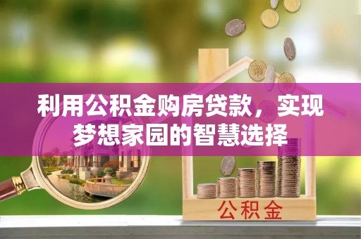夏县利用公积金购房贷款，实现梦想家园的智慧选择