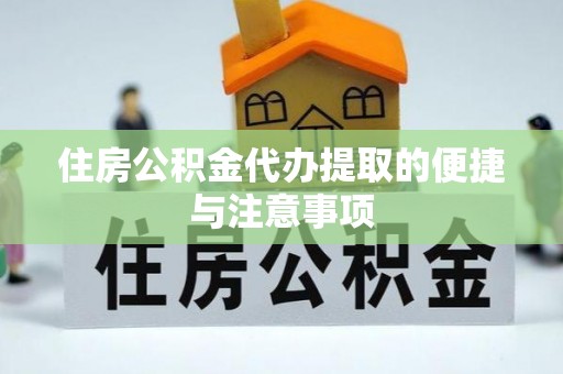 夏县住房公积金代办提取的便捷与注意事项