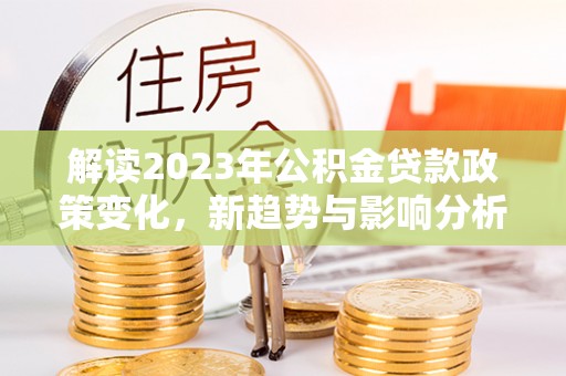 夏县解读2023年公积金贷款政策变化，新趋势与影响分析
