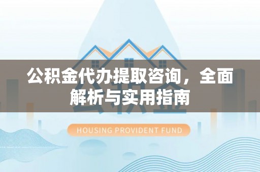 夏县公积金代办提取咨询，全面解析与实用指南