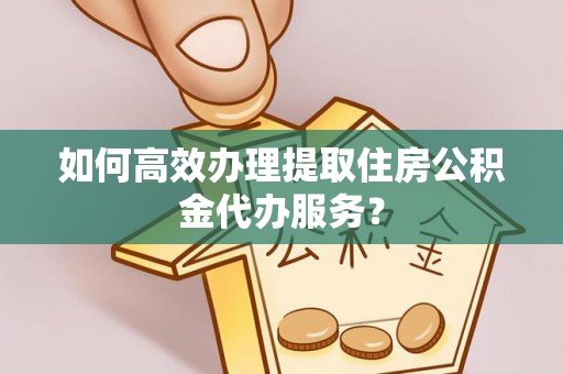夏县如何高效办理提取住房公积金代办服务？