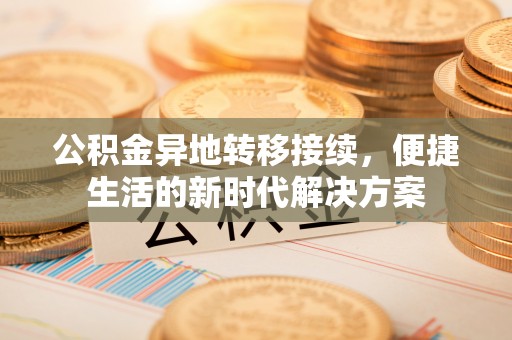 夏县公积金异地转移接续，便捷生活的新时代解决方案