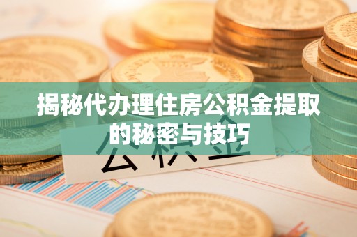 夏县揭秘代办理住房公积金提取的秘密与技巧