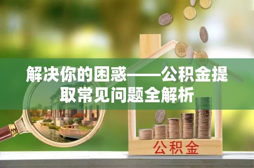 夏县解决你的困惑——公积金提取常见问题全解析