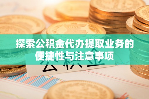 夏县探索公积金代办提取业务的便捷性与注意事项