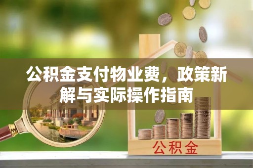 夏县公积金支付物业费，政策新解与实际操作指南