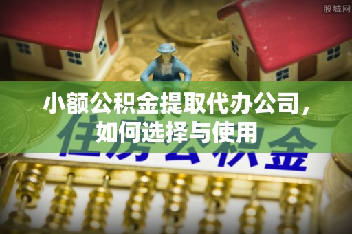 夏县小额公积金提取代办公司，如何选择与使用