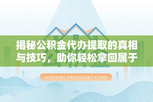 夏县揭秘公积金代办提取的真相与技巧，助你轻松拿回属于自己的钱