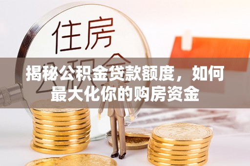 夏县揭秘公积金贷款额度，如何最大化你的购房资金