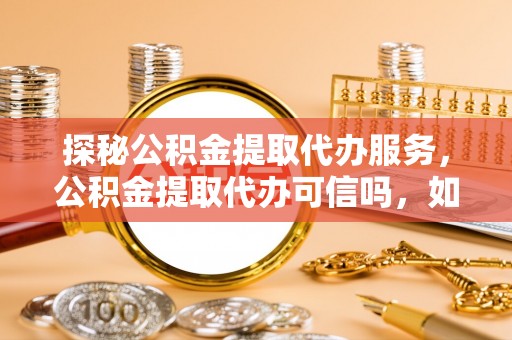 夏县探秘公积金提取代办服务，公积金提取代办可信吗，如何选择可靠平台？