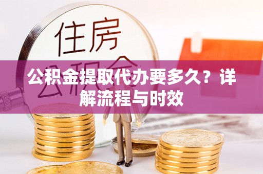 夏县公积金提取代办要多久？详解流程与时效