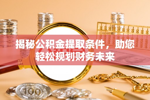 夏县揭秘公积金提取条件，助您轻松规划财务未来