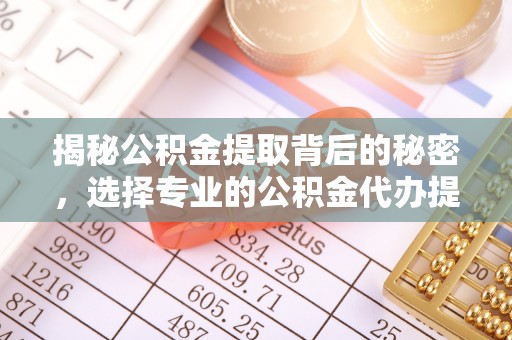夏县揭秘公积金提取背后的秘密，选择专业的公积金代办提取公司是否值得信赖？