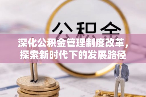 夏县深化公积金管理制度改革，探索新时代下的发展路径
