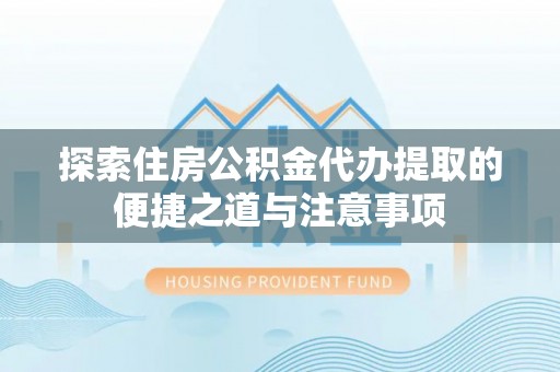 夏县探索住房公积金代办提取的便捷之道与注意事项