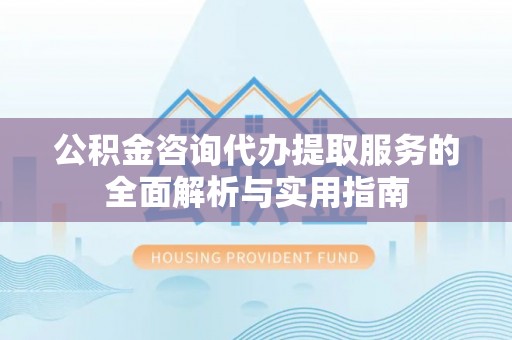 夏县公积金咨询代办提取服务的全面解析与实用指南