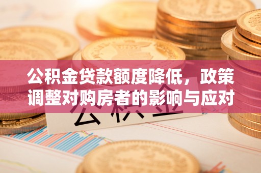 夏县公积金贷款额度降低，政策调整对购房者的影响与应对策略
