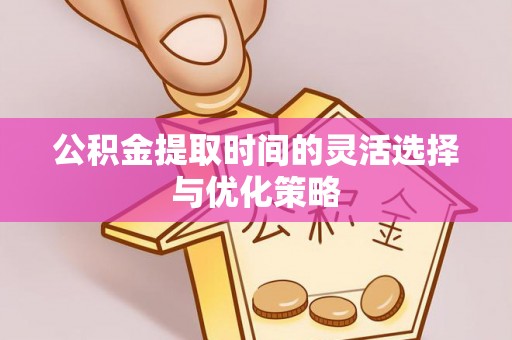 夏县公积金提取时间的灵活选择与优化策略
